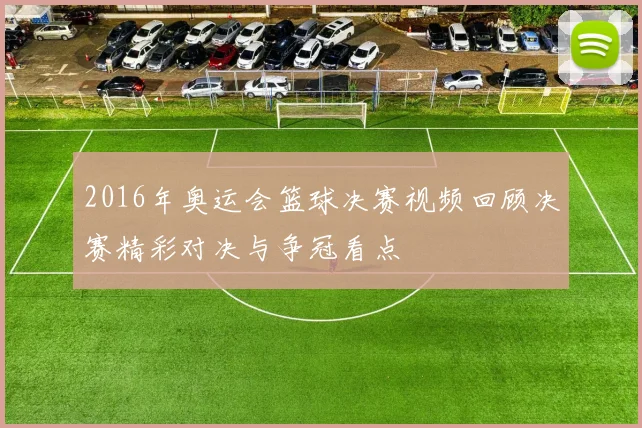 2016年奥运会篮球决赛视频回顾决赛精彩对决与争冠看点