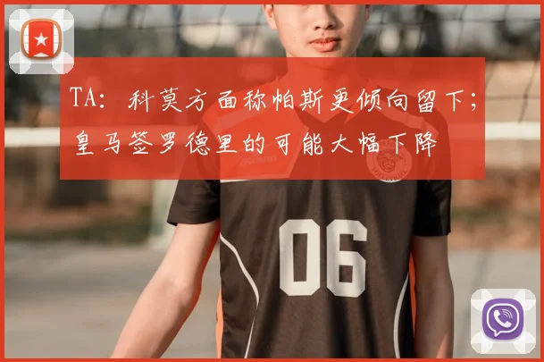 TA:科莫方面称帕斯更倾向留下;皇马签罗德里的可能大幅下降