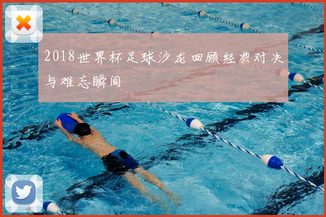 2018世界杯足球沙龙回顾经典对决与难忘瞬间