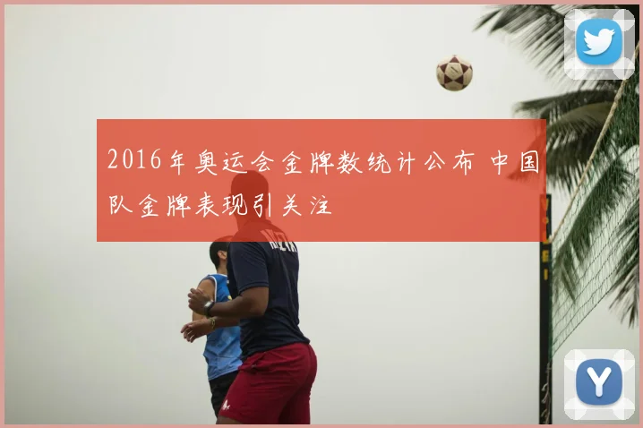 2016年奥运会金牌数统计公布 中国队金牌表现引关注