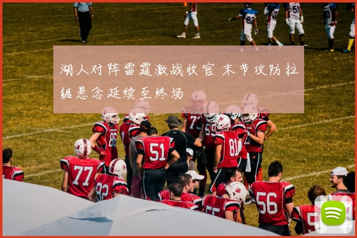湖人对阵雷霆激战收官 末节攻防拉锯悬念延续至终场