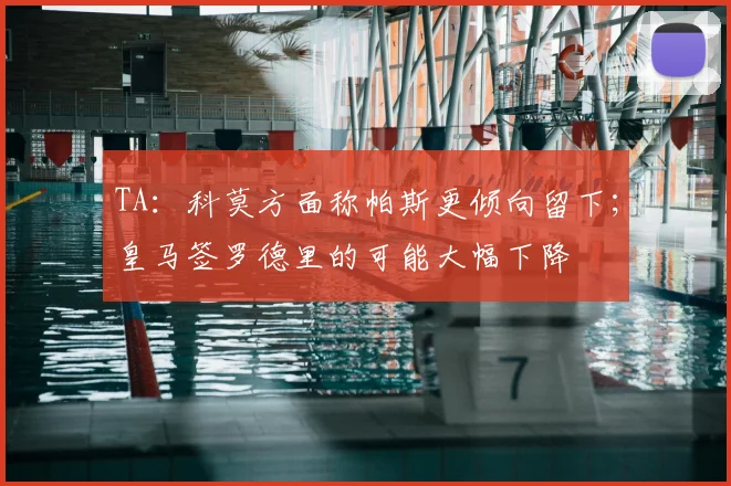 TA:科莫方面称帕斯更倾向留下;皇马签罗德里的可能大幅下降