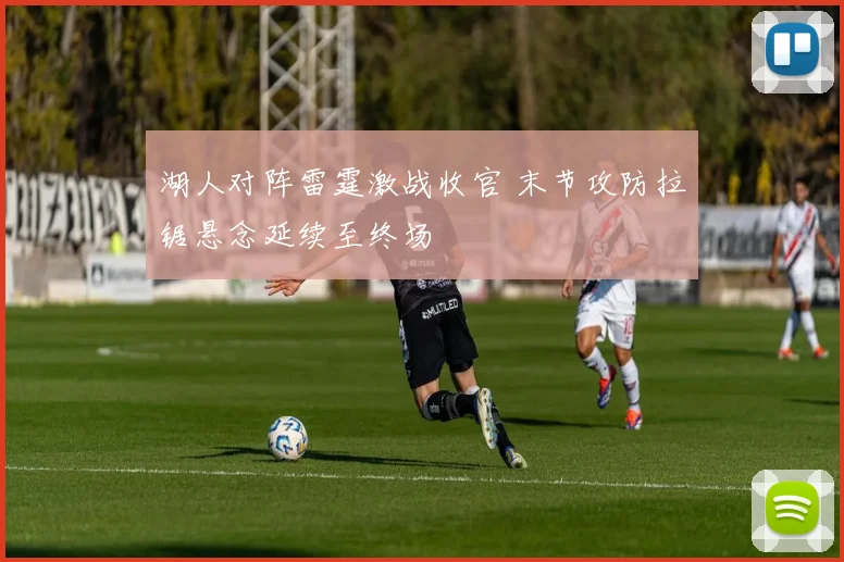 湖人对阵雷霆激战收官 末节攻防拉锯悬念延续至终场