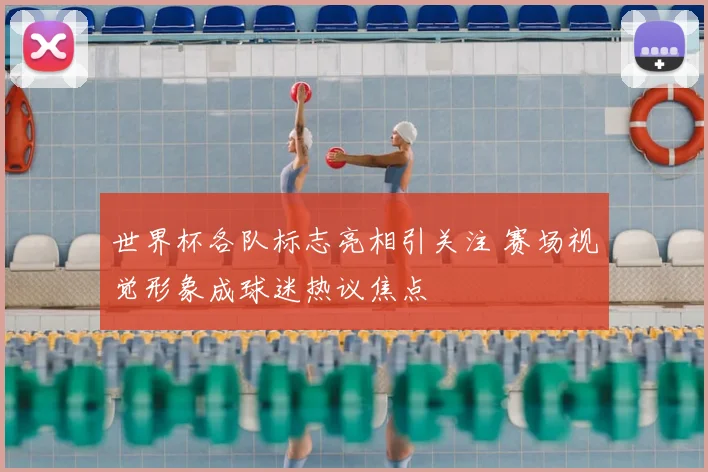 世界杯各队标志亮相引关注 赛场视觉形象成球迷热议焦点