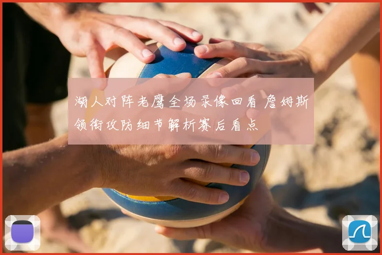 湖人对阵老鹰全场录像回看 詹姆斯领衔攻防细节解析赛后看点