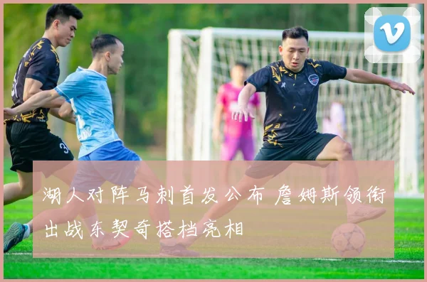 湖人对阵马刺首发公布 詹姆斯领衔出战东契奇搭档亮相