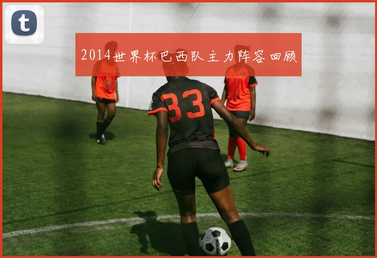 2014世界杯巴西队主力阵容回顾