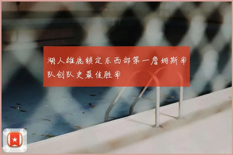 湖人雄鹿锁定东西部第一詹姆斯率队创队史最佳胜率