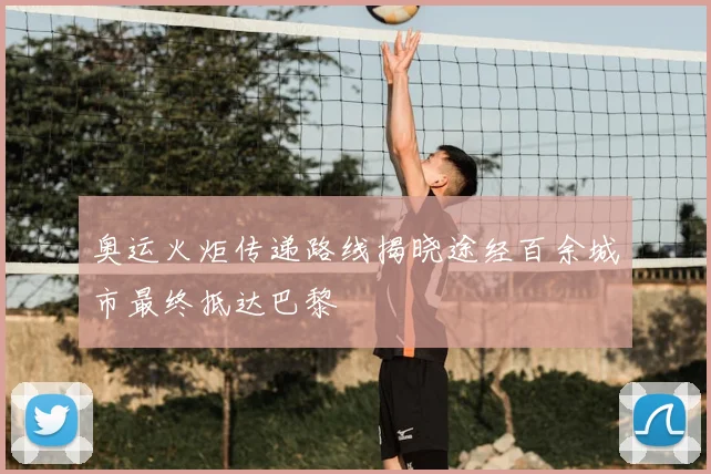 奥运火炬传递路线揭晓途经百余城市最终抵达巴黎