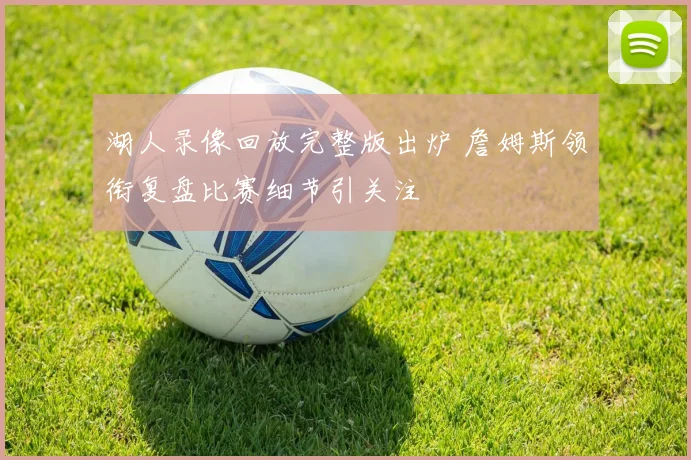 湖人录像回放完整版出炉 詹姆斯领衔复盘比赛细节引关注