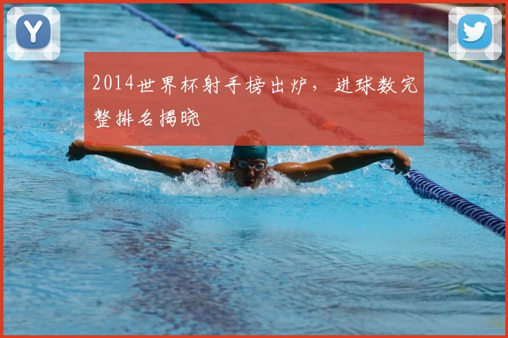 2014世界杯射手榜出炉，进球数完整排名揭晓