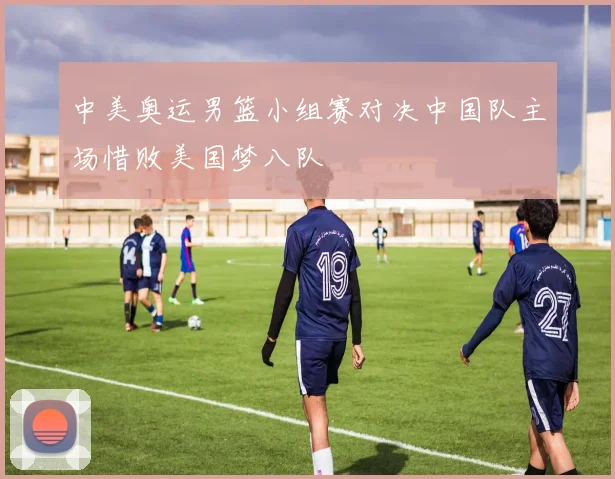中美奥运男篮小组赛对决中国队主场惜败美国梦八队