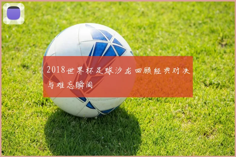 2018世界杯足球沙龙回顾经典对决与难忘瞬间