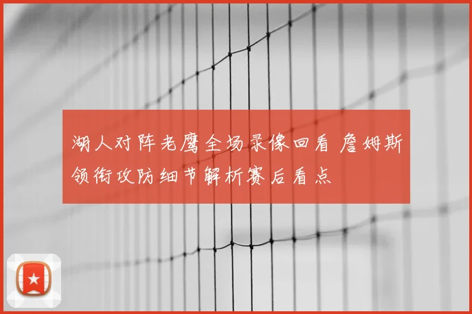 湖人对阵老鹰全场录像回看 詹姆斯领衔攻防细节解析赛后看点