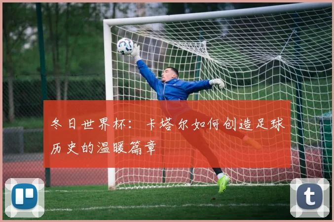 冬日世界杯：卡塔尔如何创造足球历史的温暖篇章