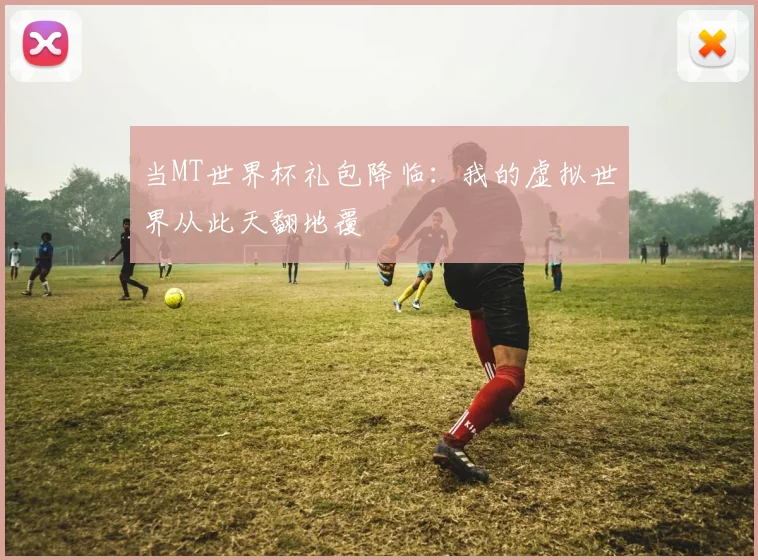 当MT世界杯礼包降临：我的虚拟世界从此天翻地覆