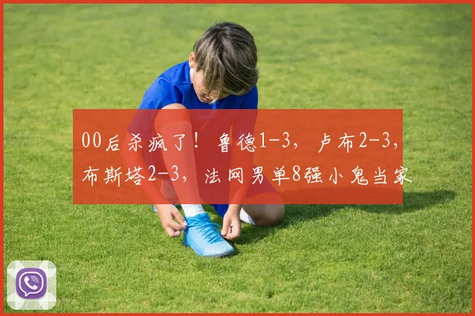 00后杀疯了！鲁德1-3，卢布2-3，布斯塔2-3，法网男单8强小鬼当家