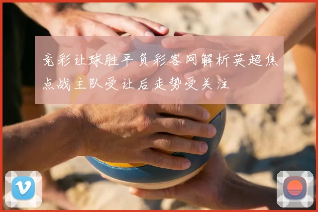 竞彩让球胜平负彩客网解析英超焦点战主队受让后走势受关注