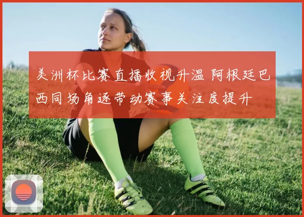 美洲杯比赛直播收视升温 阿根廷巴西同场角逐带动赛事关注度提升