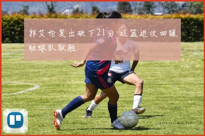 郭艾伦复出砍下21分 辽篮进攻回暖助球队取胜