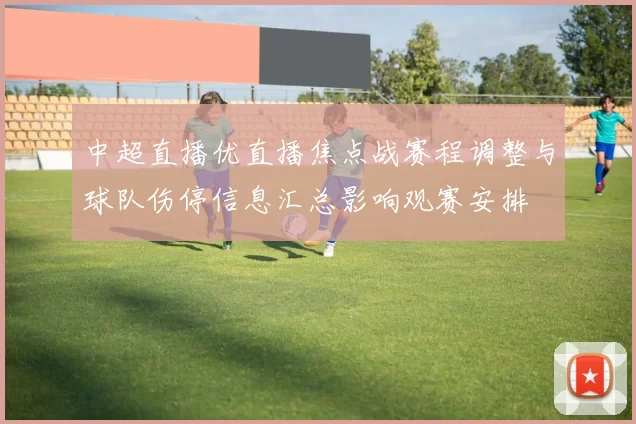 中超直播优直播焦点战赛程调整与球队伤停信息汇总影响观赛安排