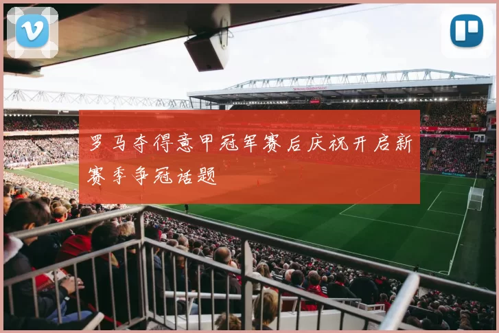 罗马夺得意甲冠军赛后庆祝开启新赛季争冠话题