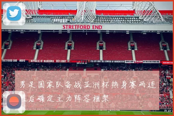 男足国家队备战亚洲杯热身赛两连胜后确定主力阵容框架