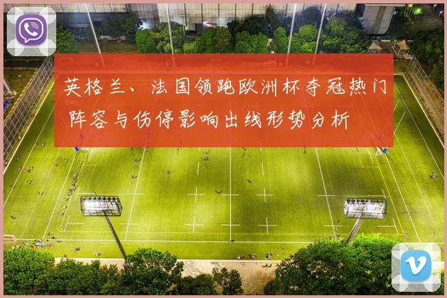 英格兰、法国领跑欧洲杯夺冠热门 阵容与伤停影响出线形势分析