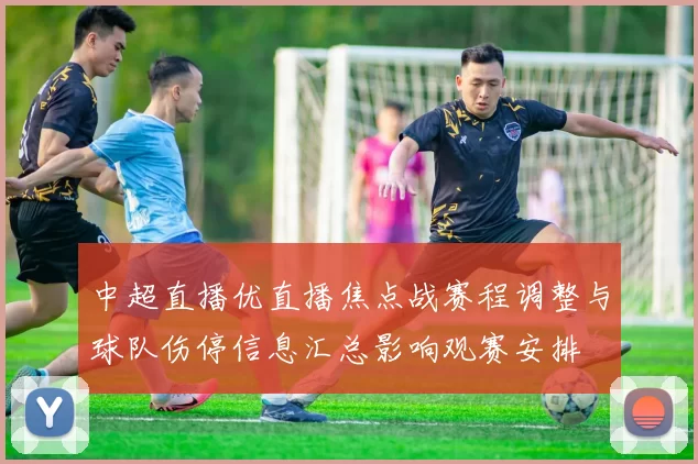 中超直播优直播焦点战赛程调整与球队伤停信息汇总影响观赛安排