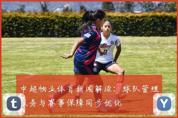 中超物业体育新闻解读：球队管理服务与赛事保障同步优化