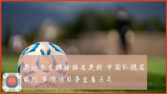 奥运会金牌榜排名更新 中国队稳居前列 多项项目争金看点足