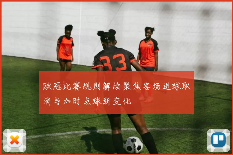 欧冠比赛规则解读聚焦客场进球取消与加时点球新变化