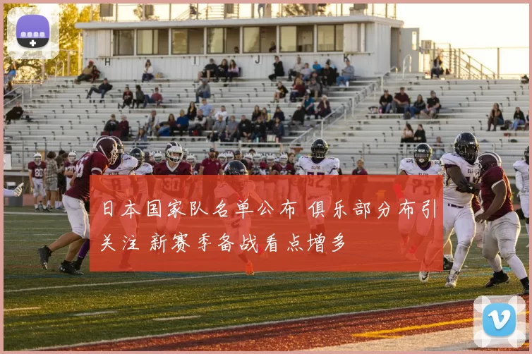 日本国家队名单公布 俱乐部分布引关注 新赛季备战看点增多