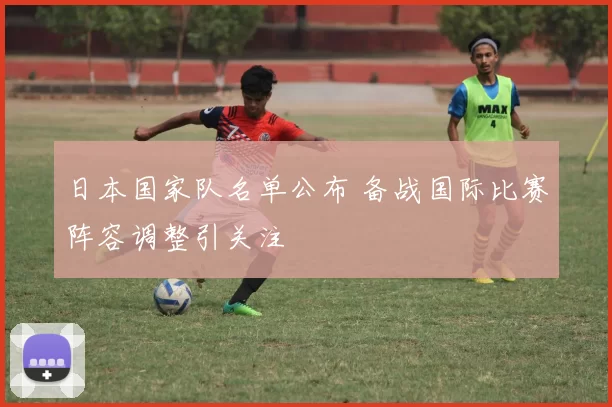 日本国家队名单公布 备战国际比赛阵容调整引关注