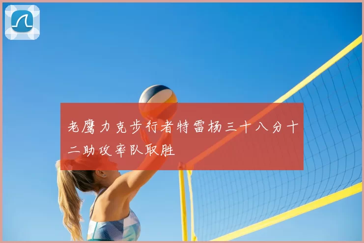 老鹰力克步行者特雷杨三十八分十二助攻率队取胜