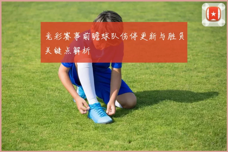 竞彩赛事前瞻球队伤停更新与胜负关键点解析