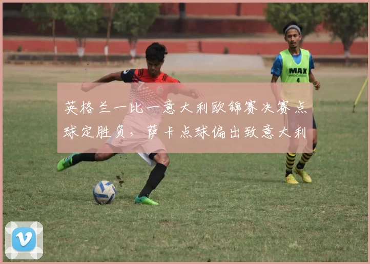 英格兰一比一意大利欧锦赛决赛点球定胜负，萨卡点球偏出致意大利夺冠