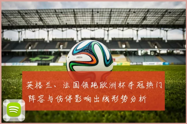 英格兰、法国领跑欧洲杯夺冠热门 阵容与伤停影响出线形势分析