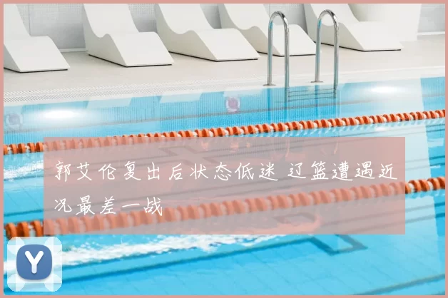 郭艾伦复出后状态低迷 辽篮遭遇近况最差一战