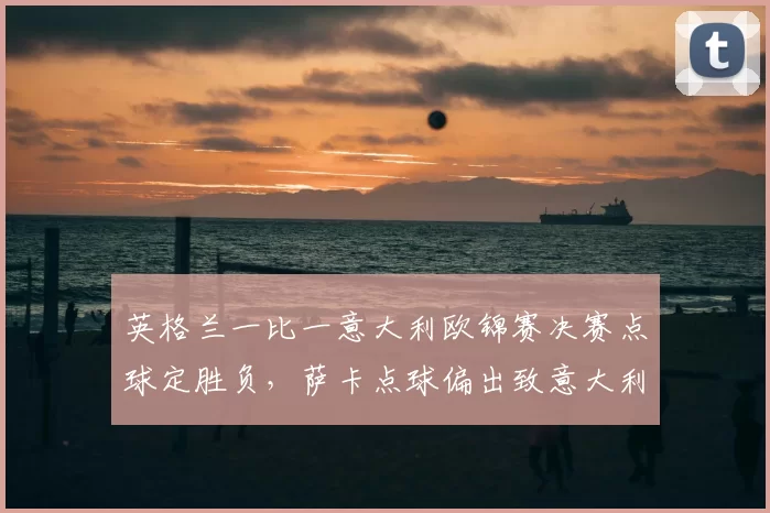 英格兰一比一意大利欧锦赛决赛点球定胜负，萨卡点球偏出致意大利夺冠