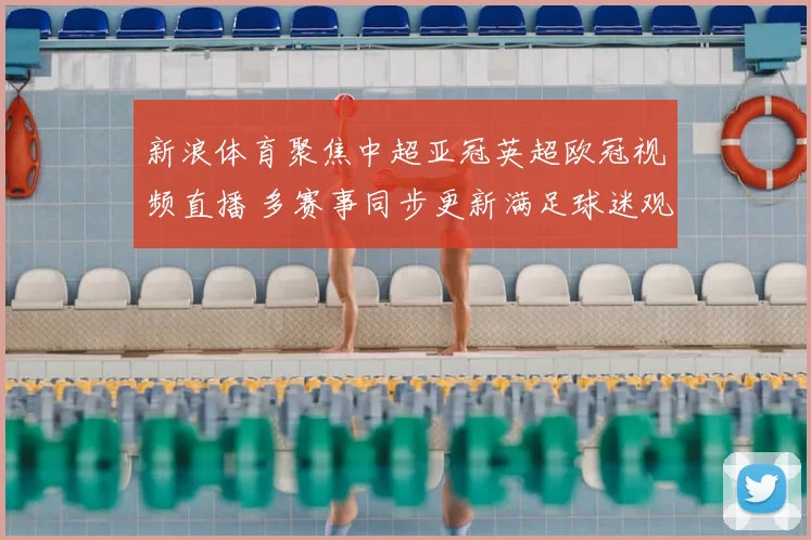 新浪体育聚焦中超亚冠英超欧冠视频直播 多赛事同步更新满足球迷观赛需求