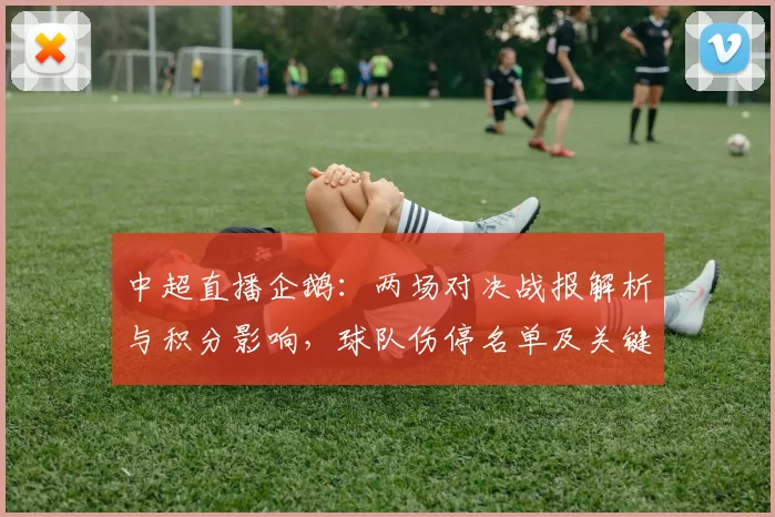 中超直播企鹅：两场对决战报解析与积分影响，球队伤停名单及关键战术要点