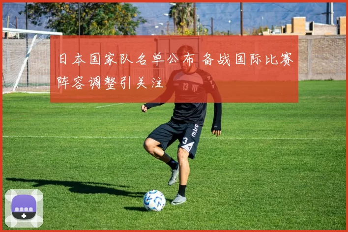 日本国家队名单公布 备战国际比赛阵容调整引关注
