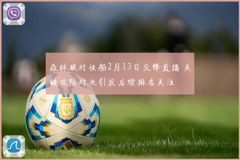 森林狼对快船2月13日交锋直播 关键攻防对决引发后续排名关注